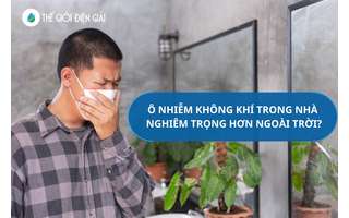 Ô nhiễm không khí trong nhà còn nghiêm trọng hơn ngoài trời