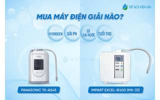 Máy lọc nước iON kiềm Panasonic TK-AS45 và Impart Excel-IE400 (MX-33) - Nên chọn máy nào?
